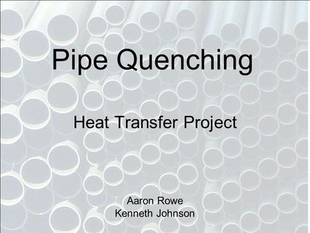 Pipe Quenching Heat Transfer Project Aaron Rowe Kenneth Johnson.