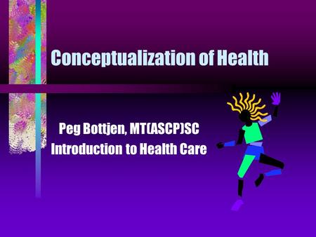 Conceptualization of Health Peg Bottjen, MT(ASCP)SC Introduction to Health Care.