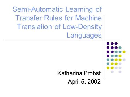 Semi-Automatic Learning of Transfer Rules for Machine Translation of Low-Density Languages Katharina Probst April 5, 2002.