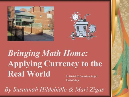 Bringing Math Home: Applying Currency to the Real World By Susannah Hildebidle & Mari Zigas Ed 200 Fall 05 Curriculum Project Trinity College.