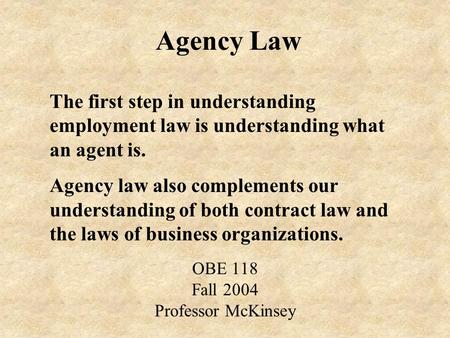 Agency Law OBE 118 Fall 2004 Professor McKinsey The first step in understanding employment law is understanding what an agent is. Agency law also complements.