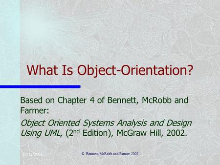 03/12/2001 © Bennett, McRobb and Farmer 2002 1 What Is Object-Orientation? Based on Chapter 4 of Bennett, McRobb and Farmer: Object Oriented Systems Analysis.