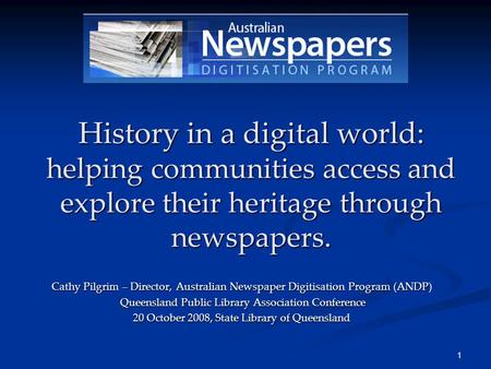 1 History in a digital world: helping communities access and explore their heritage through newspapers. Cathy Pilgrim – Director, Australian Newspaper.