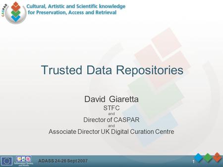 ADASS 24-26 Sept 2007 1 Trusted Data Repositories David Giaretta STFC and Director of CASPAR and Associate Director UK Digital Curation Centre.