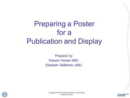 EDGE™ Preparing a Poster for a Publication and Display Prepared by Edward Hensel (ME) Elizabeth DeBartolo (ME) Copyright © 2005 Rochester Institute of.