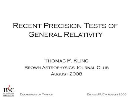 D epartment of P hysics Brown APJC – August 2008 Recent Precision Tests of General Relativity Thomas P. Kling Brown Astrophysics Journal Club August 2008.