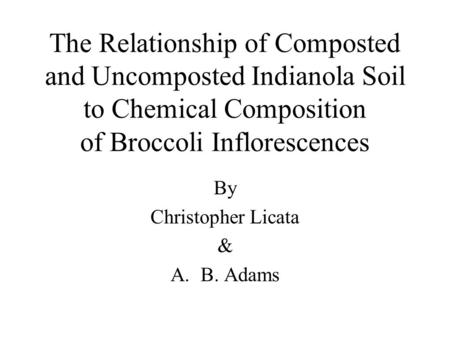 The Relationship of Composted and Uncomposted Indianola Soil to Chemical Composition of Broccoli Inflorescences By Christopher Licata & A.B. Adams.