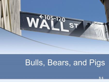 5-1 Bulls, Bears, and Pigs. 5-2 “Bulls make money, bears make money, and pigs get slaughtered.”.... Old Wall Street Adage.