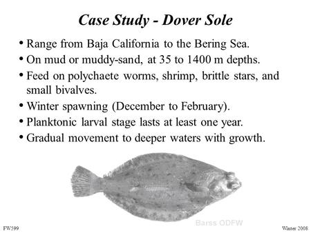 Case Study - Dover Sole Range from Baja California to the Bering Sea. On mud or muddy-sand, at 35 to 1400 m depths. Feed on polychaete worms, shrimp, brittle.