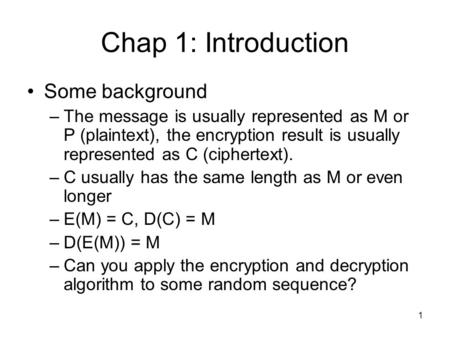 1 Chap 1: Introduction Some background –The message is usually represented as M or P (plaintext), the encryption result is usually represented as C (ciphertext).