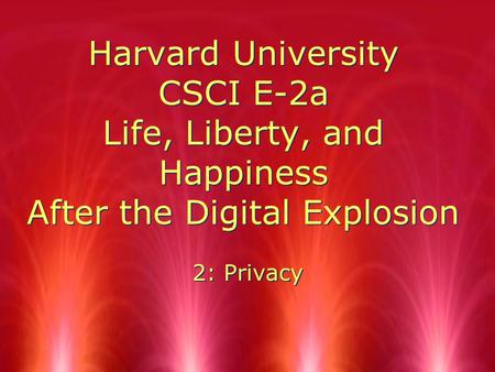 Harvard University CSCI E-2a Life, Liberty, and Happiness After the Digital Explosion 2: Privacy.