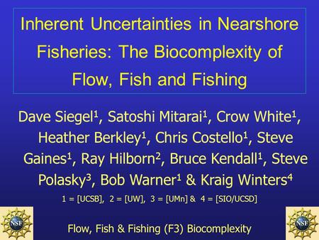 Inherent Uncertainties in Nearshore Fisheries: The Biocomplexity of Flow, Fish and Fishing Dave Siegel 1, Satoshi Mitarai 1, Crow White 1, Heather Berkley.
