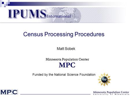 Census Processing Procedures Matt Sobek Funded by the National Science Foundation Minnesota Population Center.