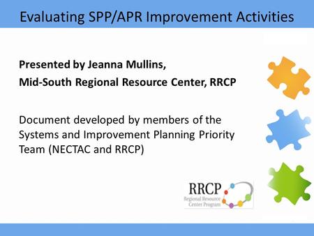 Evaluating SPP/APR Improvement Activities Presented by Jeanna Mullins, Mid-South Regional Resource Center, RRCP Document developed by members of the Systems.