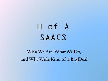 U of A SAACS Who We Are, What We Do, and Why We’re Kind of a Big Deal.