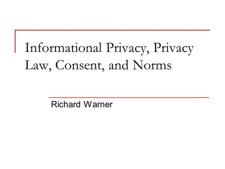Informational Privacy, Privacy Law, Consent, and Norms Richard Warner.