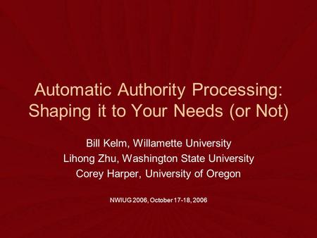 Automatic Authority Processing: Shaping it to Your Needs (or Not) Bill Kelm, Willamette University Lihong Zhu, Washington State University Corey Harper,