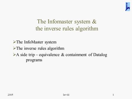 2005lav-iii1 The Infomaster system & the inverse rules algorithm  The InfoMaster system  The inverse rules algorithm  A side trip – equivalence & containment.