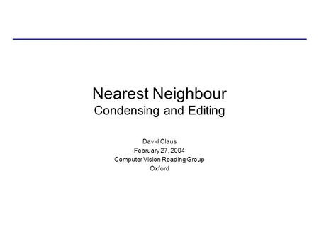 Nearest Neighbour Condensing and Editing David Claus February 27, 2004 Computer Vision Reading Group Oxford.