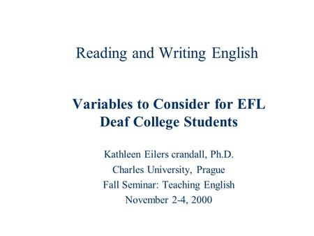 Reading and Writing English Variables to Consider for EFL Deaf College Students Kathleen Eilers crandall, Ph.D. Charles University, Prague Fall Seminar: