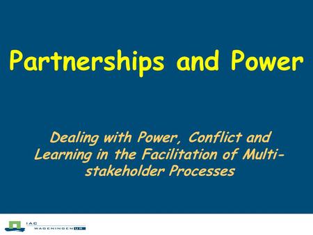 Partnerships and Power Dealing with Power, Conflict and Learning in the Facilitation of Multi- stakeholder Processes.