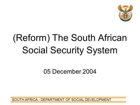 SOUTH AFRICA - DEPARTMENT OF SOCIAL DEVELOPMENT (Reform) The South African Social Security System 05 December 2004.