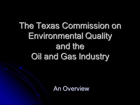 The Texas Commission on Environmental Quality and the Oil and Gas Industry An Overview.