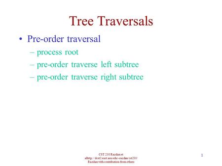 CST 230 Razdan et alhttp://dcst2.east.asu.edu/~razdan/cst230/ Razdan with contribution from others 1 Tree Traversals Pre-order traversal –process root.