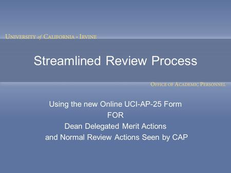 Streamlined Review Process Using the new Online UCI-AP-25 Form FOR Dean Delegated Merit Actions and Normal Review Actions Seen by CAP.