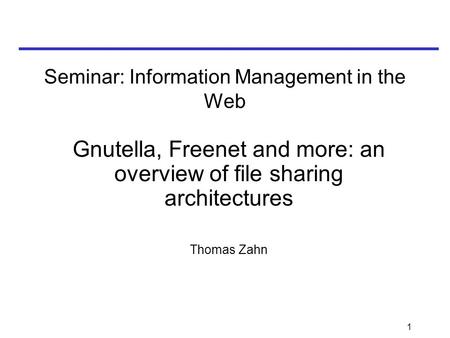 1 Seminar: Information Management in the Web Gnutella, Freenet and more: an overview of file sharing architectures Thomas Zahn.