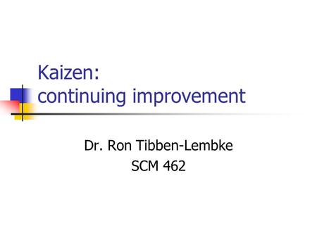 Kaizen: continuing improvement Dr. Ron Tibben-Lembke SCM 462.
