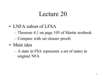1 Lecture 20 LNFA subset of LFSA –Theorem 4.1 on page 105 of Martin textbook –Compare with set closure proofs Main idea –A state in FSA represents a set.