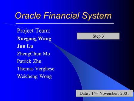 Oracle Financial System Project Team: Xuegong Wang Jun Lu ZhengChun Mo Patrick Zhu Thomas Verghese Weicheng Wong Date : 14 th November, 2001 Step 3.