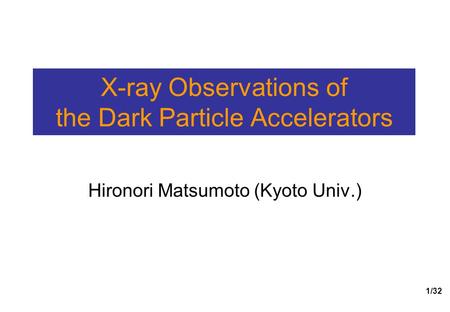 1/32 X-ray Observations of the Dark Particle Accelerators Hironori Matsumoto (Kyoto Univ.)