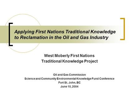 Applying First Nations Traditional Knowledge to Reclamation in the Oil and Gas Industry West Moberly First Nations Traditional Knowledge Project Oil and.