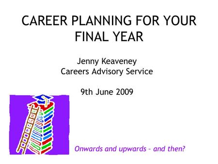 CAREER PLANNING FOR YOUR FINAL YEAR Jenny Keaveney Careers Advisory Service 9th June 2009 Onwards and upwards – and then?