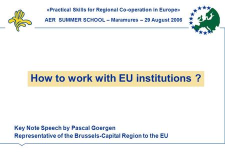 How to work with EU institutions ? Key Note Speech by Pascal Goergen Representative of the Brussels-Capital Region to the EU «Practical Skills for Regional.