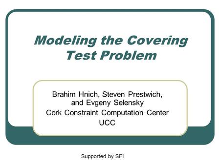 Modeling the Covering Test Problem Brahim Hnich, Steven Prestwich, and Evgeny Selensky Cork Constraint Computation Center UCC Supported by SFI.