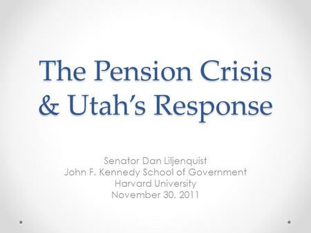 The Pension Crisis & Utah’s Response Senator Dan Liljenquist John F. Kennedy School of Government Harvard University November 30, 2011.