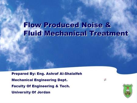 Flow Produced Noise & Fluid Mechanical Treatment Flow Produced Noise & Fluid Mechanical Treatment Prepared By: Eng. Ashraf Al-Shalalfeh Mechanical Engineering.