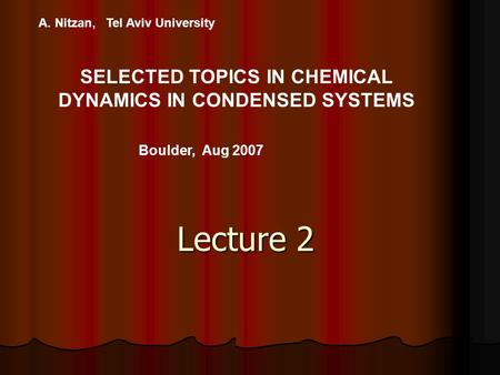 A. Nitzan, Tel Aviv University SELECTED TOPICS IN CHEMICAL DYNAMICS IN CONDENSED SYSTEMS Boulder, Aug 2007 Lecture 2.