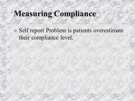 Measuring Compliance n Self report Problem is patients overestimate their compliance level.
