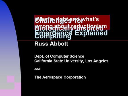 Emergence Explained Russ Abbott Dept. of Computer Science California State University, Los Angeles and The Aerospace Corporation What’s right and what’s.