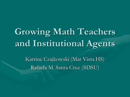 Growing Math Teachers and Institutional Agents Katrine Czajkowski (Mar Vista HS) Rafaela M. Santa Cruz (SDSU)