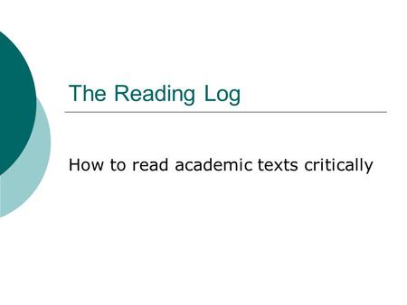 The Reading Log How to read academic texts critically.