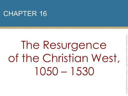 CHAPTER 16 The Resurgence of the Christian West, 1050 – 1530 Copyright © 2009 Pearson Education, Inc. Upper Saddle River, NJ 07458. All rights reserved.