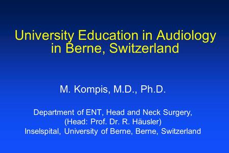 University Education in Audiology in Berne, Switzerland M. Kompis, M.D., Ph.D. Department of ENT, Head and Neck Surgery, (Head: Prof. Dr. R. Häusler) Inselspital,