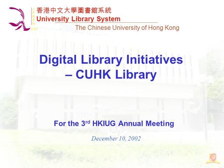 The Chinese University of Hong Kong Digital Library Initiatives – CUHK Library For the 3 rd HKIUG Annual Meeting December 10, 2002 香港中文大學圖書館系統 University.