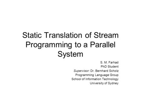 Static Translation of Stream Programming to a Parallel System S. M. Farhad PhD Student Supervisor: Dr. Bernhard Scholz Programming Language Group School.