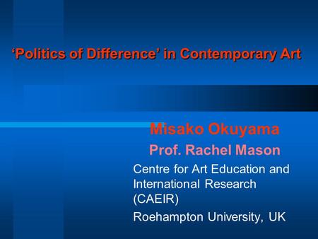 ‘Politics of Difference’ in Contemporary Art Misako Okuyama Prof. Rachel Mason Centre for Art Education and International Research (CAEIR) Roehampton University,